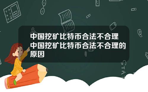 中国挖矿比特币合法不合理中国挖矿比特币合法不合理的原因