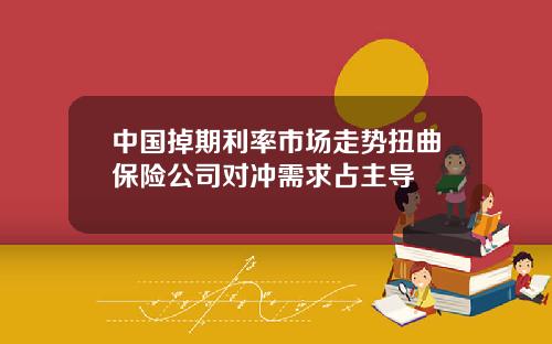 中国掉期利率市场走势扭曲保险公司对冲需求占主导
