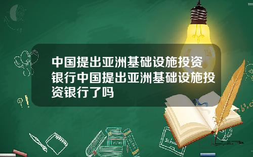 中国提出亚洲基础设施投资银行中国提出亚洲基础设施投资银行了吗