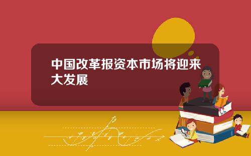 中国改革报资本市场将迎来大发展
