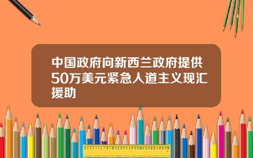 中国政府向新西兰政府提供50万美元紧急人道主义现汇援助