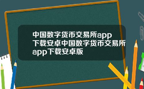 中国数字货币交易所app下载安卓中国数字货币交易所app下载安卓版