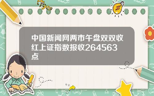 中国新闻网两市午盘双双收红上证指数报收264563点