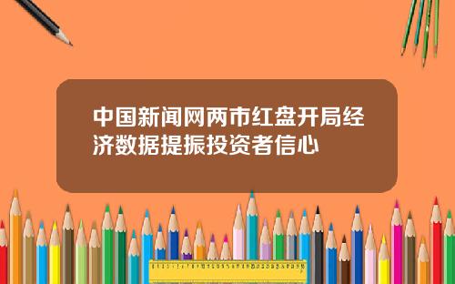 中国新闻网两市红盘开局经济数据提振投资者信心