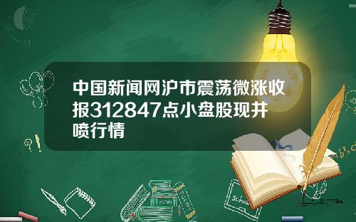 中国新闻网沪市震荡微涨收报312847点小盘股现井喷行情