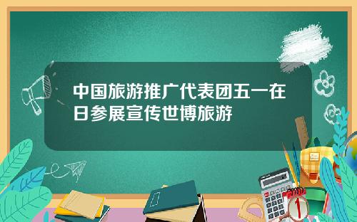 中国旅游推广代表团五一在日参展宣传世博旅游