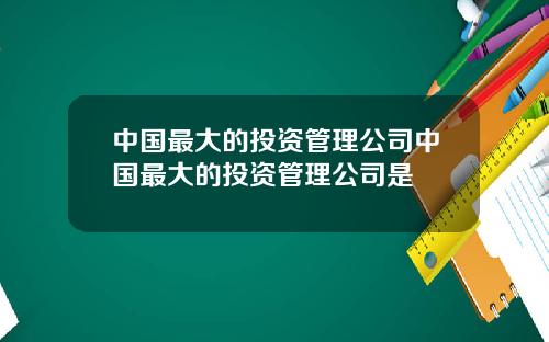中国最大的投资管理公司中国最大的投资管理公司是