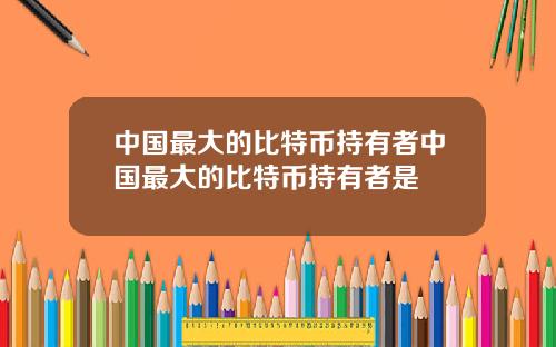 中国最大的比特币持有者中国最大的比特币持有者是