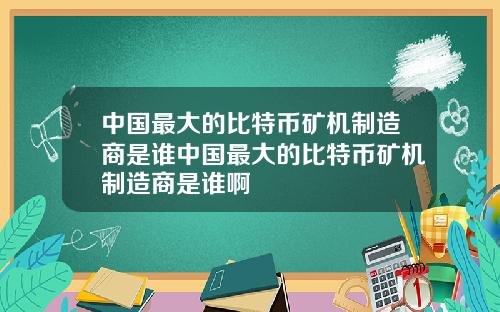 中国最大的比特币矿机制造商是谁中国最大的比特币矿机制造商是谁啊