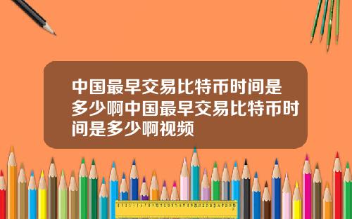 中国最早交易比特币时间是多少啊中国最早交易比特币时间是多少啊视频