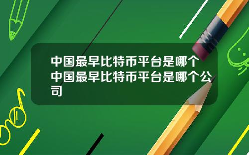 中国最早比特币平台是哪个中国最早比特币平台是哪个公司