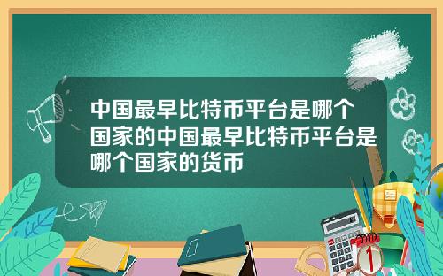 中国最早比特币平台是哪个国家的中国最早比特币平台是哪个国家的货币