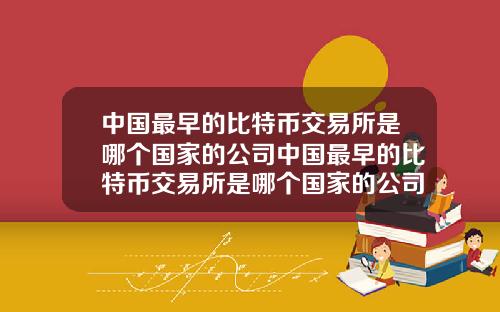 中国最早的比特币交易所是哪个国家的公司中国最早的比特币交易所是哪个国家的公司开发的