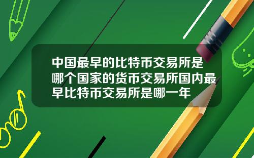 中国最早的比特币交易所是哪个国家的货币交易所国内最早比特币交易所是哪一年