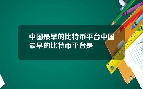 中国最早的比特币平台中国最早的比特币平台是