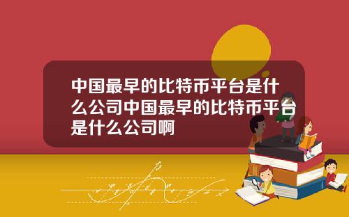 中国最早的比特币平台是什么公司中国最早的比特币平台是什么公司啊