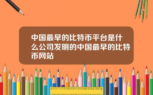 中国最早的比特币平台是什么公司发明的中国最早的比特币网站