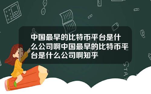 中国最早的比特币平台是什么公司啊中国最早的比特币平台是什么公司啊知乎