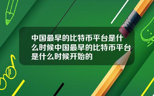 中国最早的比特币平台是什么时候中国最早的比特币平台是什么时候开始的
