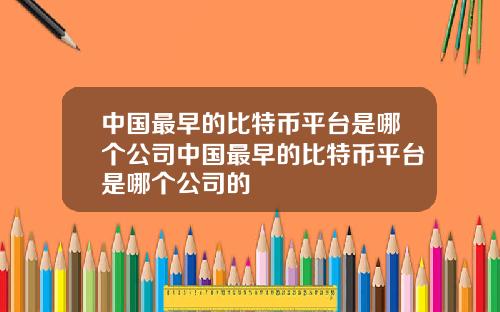 中国最早的比特币平台是哪个公司中国最早的比特币平台是哪个公司的