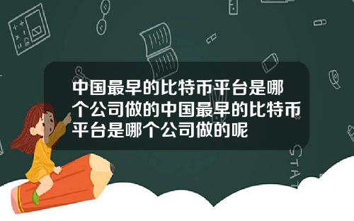 中国最早的比特币平台是哪个公司做的中国最早的比特币平台是哪个公司做的呢