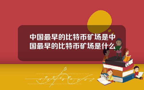 中国最早的比特币矿场是中国最早的比特币矿场是什么