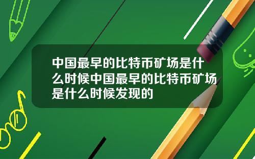 中国最早的比特币矿场是什么时候中国最早的比特币矿场是什么时候发现的