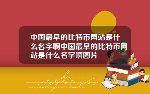 中国最早的比特币网站是什么名字啊中国最早的比特币网站是什么名字啊图片