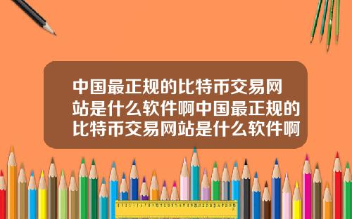 中国最正规的比特币交易网站是什么软件啊中国最正规的比特币交易网站是什么软件啊视频