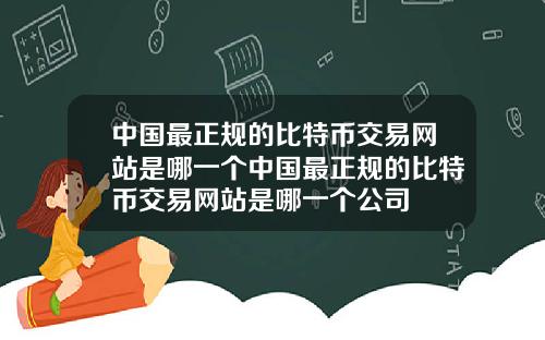 中国最正规的比特币交易网站是哪一个中国最正规的比特币交易网站是哪一个公司