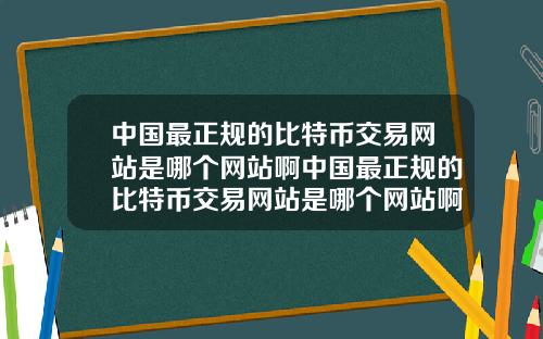 中国最正规的比特币交易网站是哪个网站啊中国最正规的比特币交易网站是哪个网站啊知乎