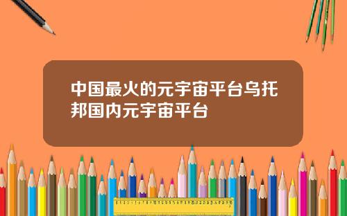 中国最火的元宇宙平台乌托邦国内元宇宙平台