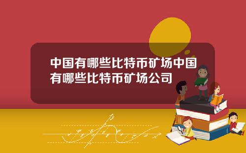 中国有哪些比特币矿场中国有哪些比特币矿场公司