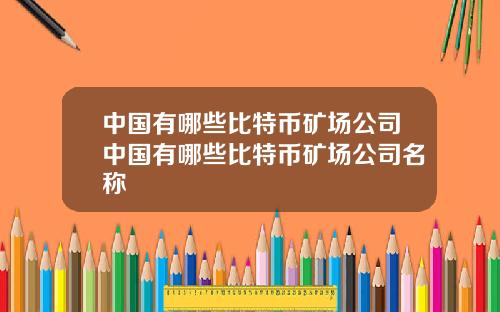 中国有哪些比特币矿场公司中国有哪些比特币矿场公司名称
