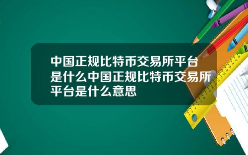 中国正规比特币交易所平台是什么中国正规比特币交易所平台是什么意思