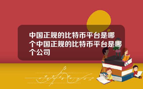 中国正规的比特币平台是哪个中国正规的比特币平台是哪个公司