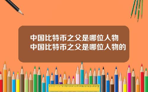 中国比特币之父是哪位人物中国比特币之父是哪位人物的