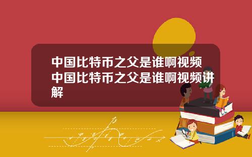 中国比特币之父是谁啊视频中国比特币之父是谁啊视频讲解
