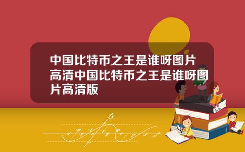 中国比特币之王是谁呀图片高清中国比特币之王是谁呀图片高清版