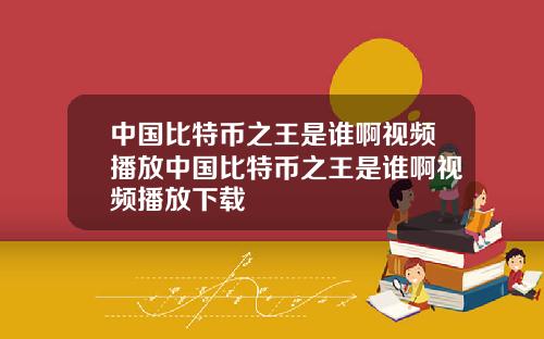 中国比特币之王是谁啊视频播放中国比特币之王是谁啊视频播放下载
