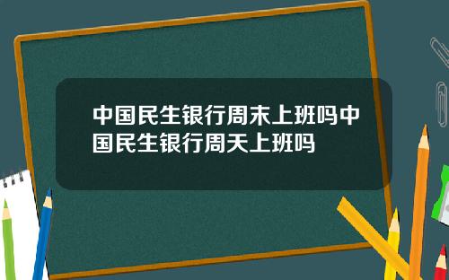 中国民生银行周末上班吗中国民生银行周天上班吗