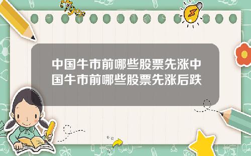 中国牛市前哪些股票先涨中国牛市前哪些股票先涨后跌