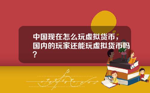中国现在怎么玩虚拟货币，国内的玩家还能玩虚拟货币吗？