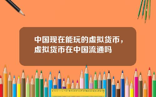 中国现在能玩的虚拟货币，虚拟货币在中国流通吗