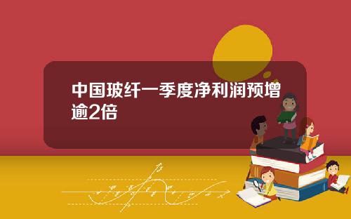 中国玻纤一季度净利润预增逾2倍