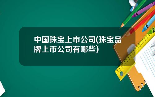 中国珠宝上市公司(珠宝品牌上市公司有哪些)