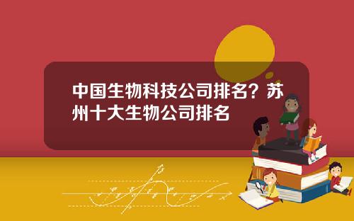 中国生物科技公司排名？苏州十大生物公司排名