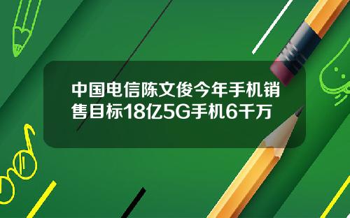 中国电信陈文俊今年手机销售目标18亿5G手机6千万