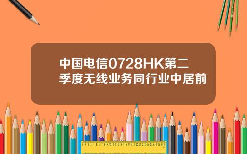 中国电信0728HK第二季度无线业务同行业中居前