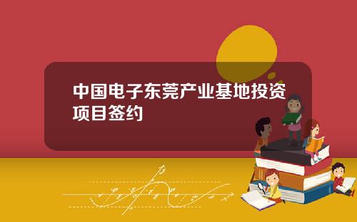 中国电子东莞产业基地投资项目签约